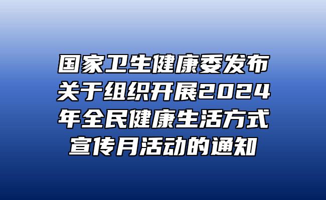 国家卫生健康委发布关于组织开展2024年全民健康生活方式宣传月活动的通知