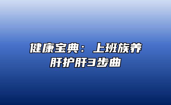 健康宝典：上班族养肝护肝3步曲