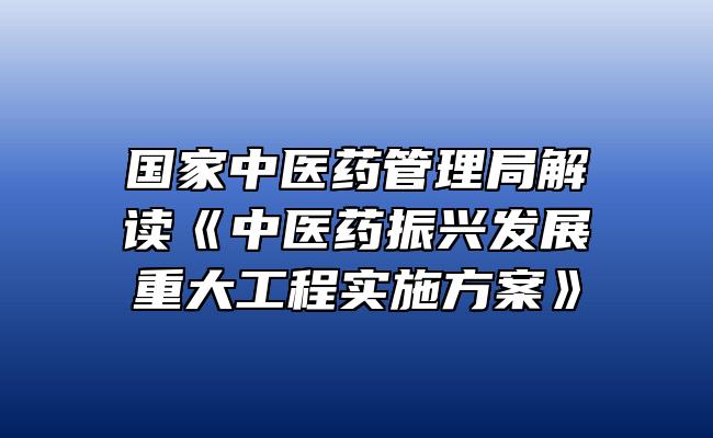 国家中医药管理局解读《中医药振兴发展重大工程实施方案》